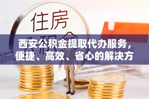 南县西安公积金提取代办服务，便捷、高效、省心的解决方案