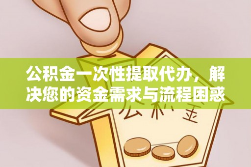 南县公积金一次性提取代办，解决您的资金需求与流程困惑