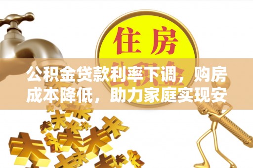 南县公积金贷款利率下调，购房成本降低，助力家庭实现安居梦
