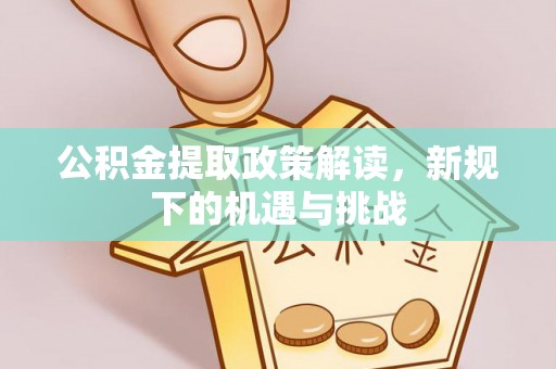 南县公积金提取政策解读，新规下的机遇与挑战