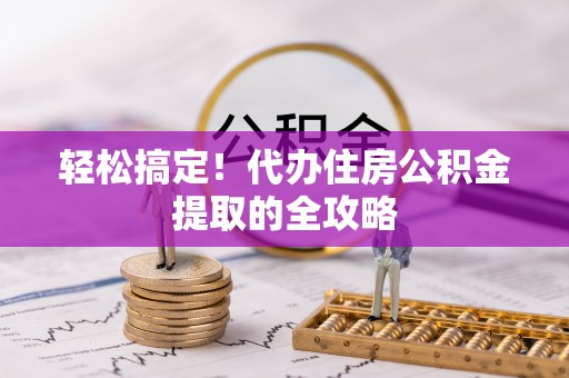 南县轻松搞定！代办住房公积金提取的全攻略