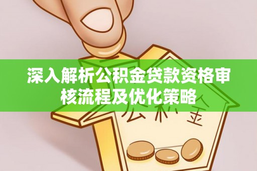 南县深入解析公积金贷款资格审核流程及优化策略