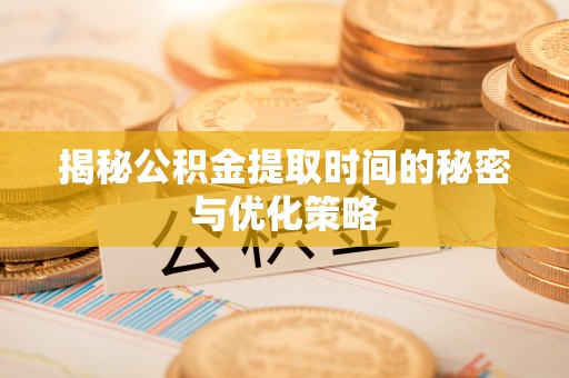 南县揭秘公积金提取时间的秘密与优化策略