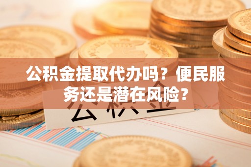 南县公积金提取代办吗？便民服务还是潜在风险？