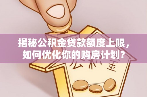 南县揭秘公积金贷款额度上限，如何优化你的购房计划？