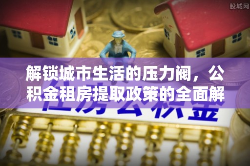 南县解锁城市生活的压力阀，公积金租房提取政策的全面解析与实践指南