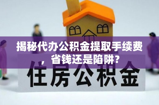南县揭秘代办公积金提取手续费，省钱还是陷阱？