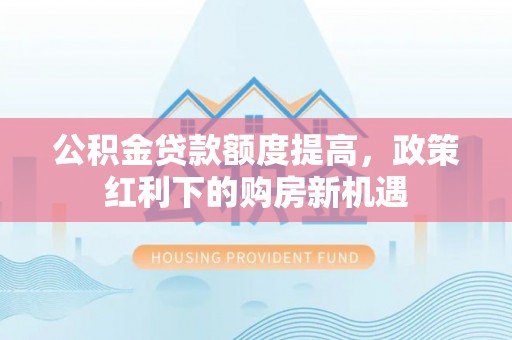 南县公积金贷款额度提高，政策红利下的购房新机遇