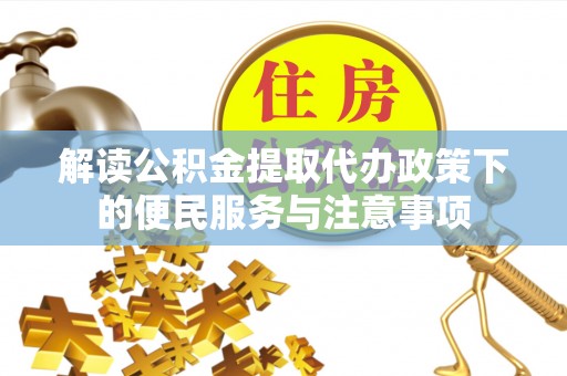 南县解读公积金提取代办政策下的便民服务与注意事项