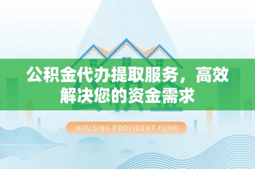 南县公积金代办提取服务，高效解决您的资金需求