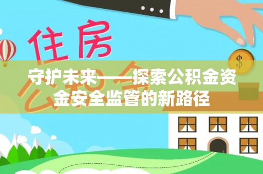 南县守护未来——探索公积金资金安全监管的新路径