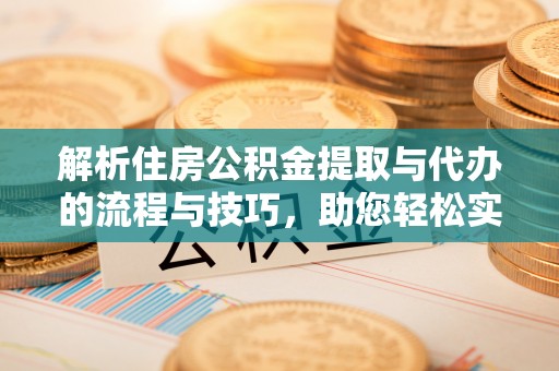 南县解析住房公积金提取与代办的流程与技巧，助您轻松实现资金流动