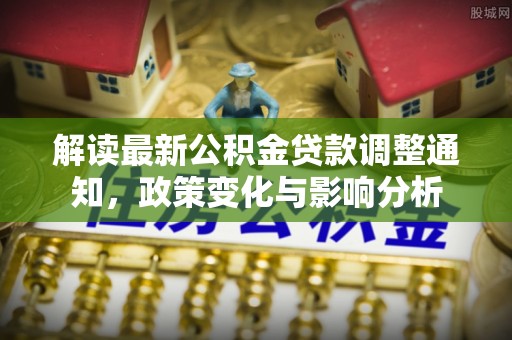 南县解读最新公积金贷款调整通知，政策变化与影响分析