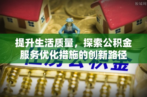 南县提升生活质量，探索公积金服务优化措施的创新路径