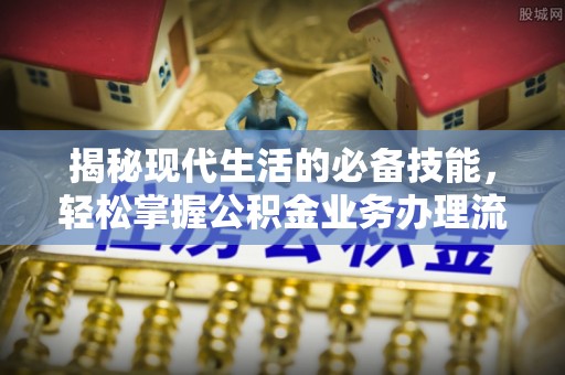 南县揭秘现代生活的必备技能，轻松掌握公积金业务办理流程
