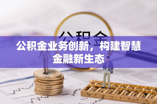 南县公积金业务创新，构建智慧金融新生态