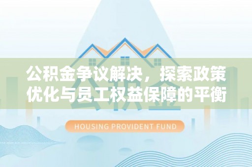 南县公积金争议解决，探索政策优化与员工权益保障的平衡点