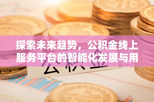 南县探索未来趋势，公积金线上服务平台的智能化发展与用户便利性提升