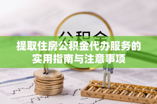 南县提取住房公积金代办服务的实用指南与注意事项