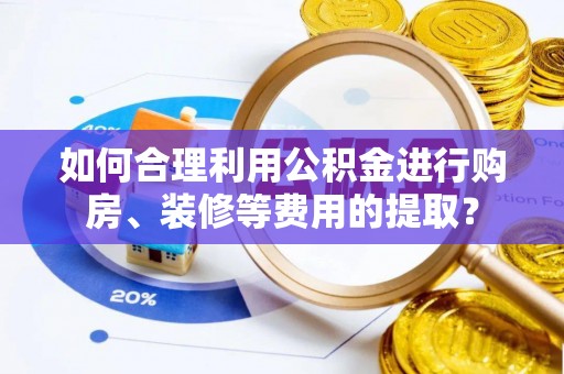 南县如何合理利用公积金进行购房、装修等费用的提取？