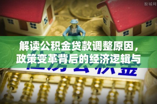 南县解读公积金贷款调整原因，政策变革背后的经济逻辑与民生影响